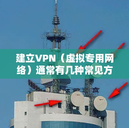 建立VPN（虚拟专用网络）通常有几种常见方法，具体取决于你的需求（如个人使用、企业部署或跨境访问）以下是详细的步骤和注意事项