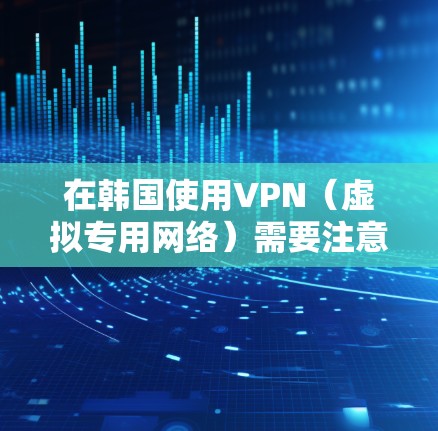 在韩国使用VPN（虚拟专用网络）需要注意以下几点