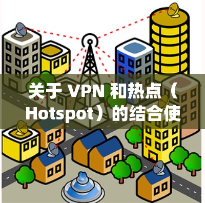关于 VPN 和热点（Hotspot）的结合使用，以下是关键信息总结和常见问题的解答