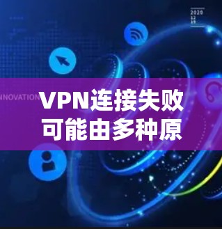 VPN连接失败可能由多种原因引起，以下是一些常见问题及解决方法，请逐步排查
