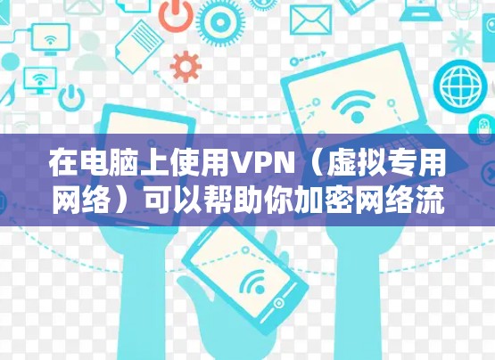 在电脑上使用VPN（虚拟专用网络）可以帮助你加密网络流量、保护隐私、访问受限制的内容或安全地连接公司内部网络。以下是详细的设置和使用指南