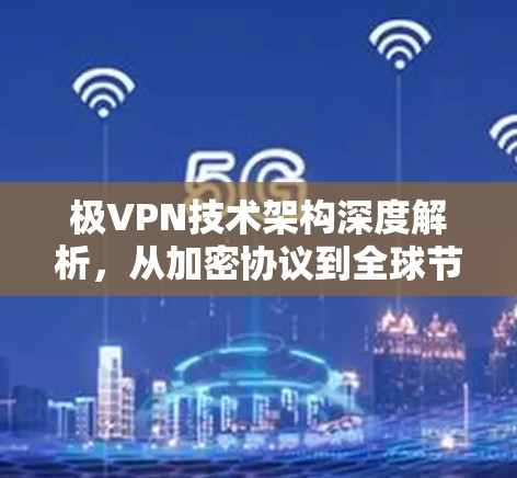 极VPN技术架构深度解析，从加密协议到全球节点部署的通信工程视角