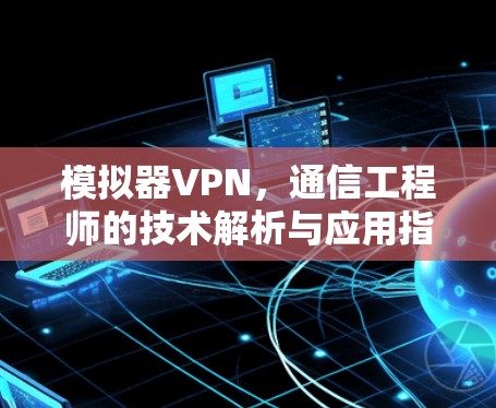 模拟器VPN，通信工程师的技术解析与应用指南