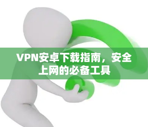 VPN安卓下载指南，安全上网的必备工具
