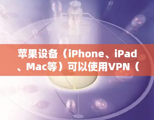 苹果设备（iPhone、iPad、Mac等）可以使用VPN（虚拟专用网络）来增强隐私、绕过地域限制或保护公共Wi-Fi下的数据传输。以下是关键信息和使用指南