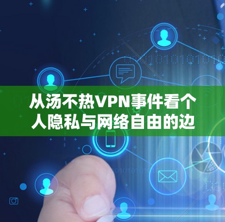 从汤不热VPN事件看个人隐私与网络自由的边界